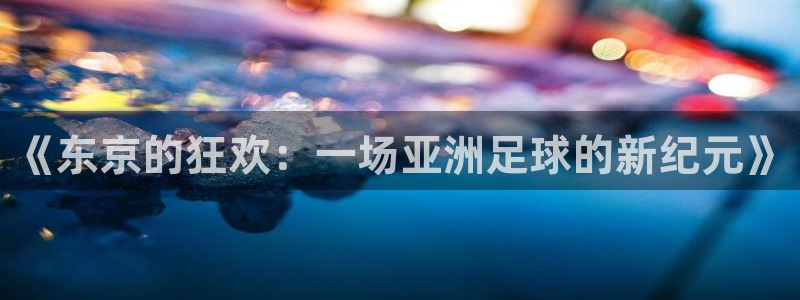  意昂平台官网：《东京的狂欢：一场亚洲足球的新纪元》