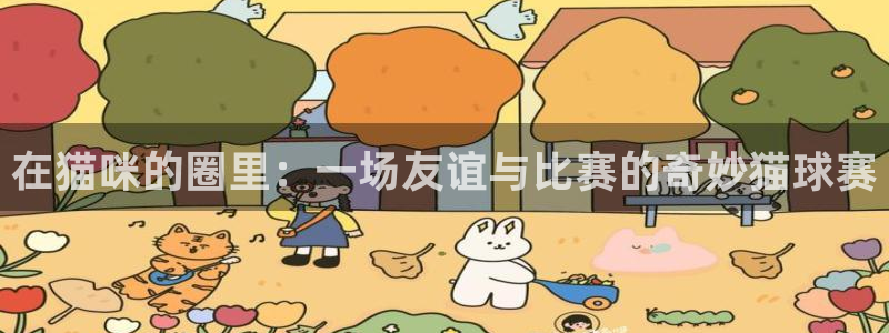  意昂平台：在猫咪的圈里：一场友谊与比赛的奇妙猫球赛