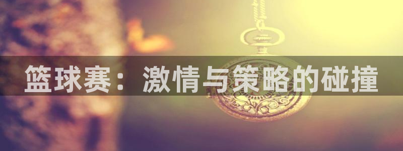 意昂体育app正版下载安装：篮球赛：激情与策略的碰撞