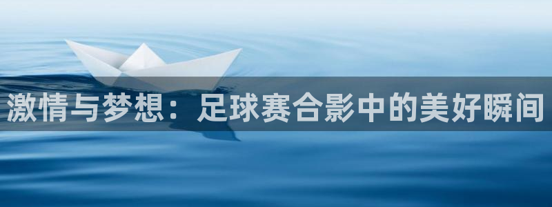 意昂平台官网：激情与梦想：足球赛合影