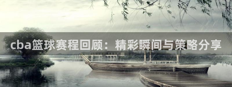 意昂体育是正规平台的吗：cba篮球赛程回顾：精彩瞬间与策略分