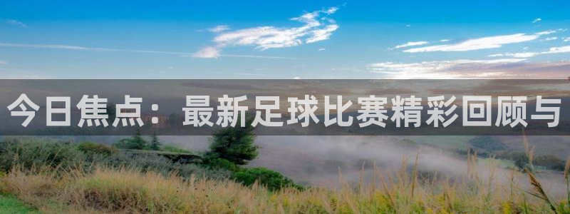  意昂体育app官方下载安装：今日焦点：最新足球比赛精彩回顾与