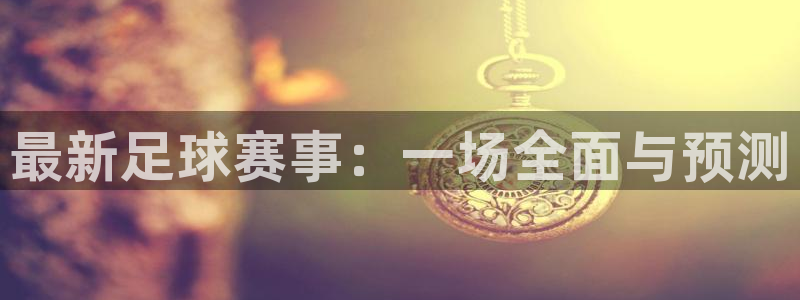 意昂体育app正版下载官网：最新足球