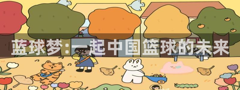 意昂体育app官方网站入口下载：蓝球梦:一起中国篮球的未来