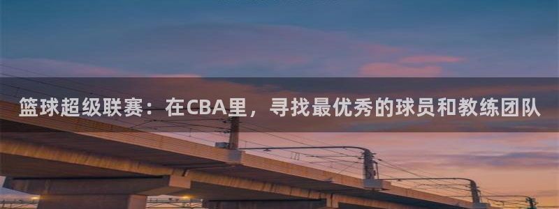 意昂平台：篮球超级联赛：在CBA里，寻找最优秀的球员和教练团