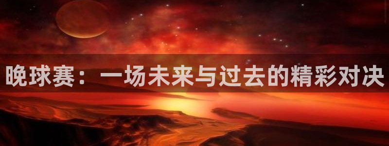  意昂体育app官方网站入口下载：晚球赛：一场未来与过去的精彩