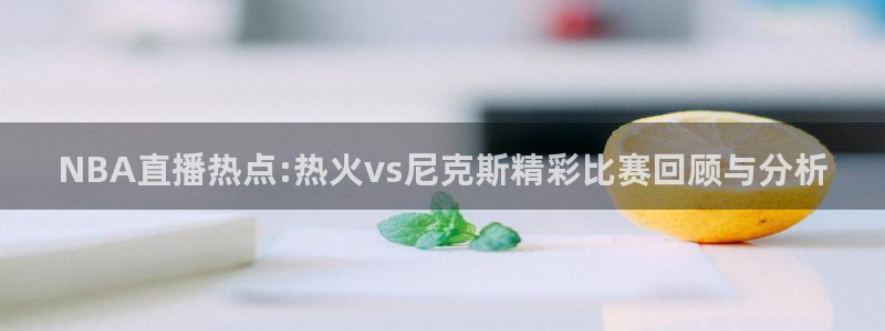黑白直播免费高清看球：NBA直播热点:热火vs尼克斯精彩比赛回顾与分析