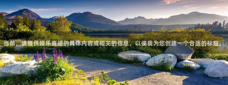 黑白直播体育app官方下载：当然，请提供娱乐直播的具体内容或相关的信息，以便我为您创建一个合适的标题。
