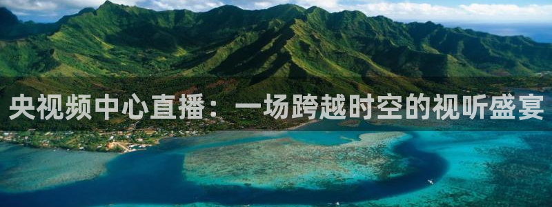 黑白体育直播在线观看：央视频中心直播：一场跨越时空的视听盛宴